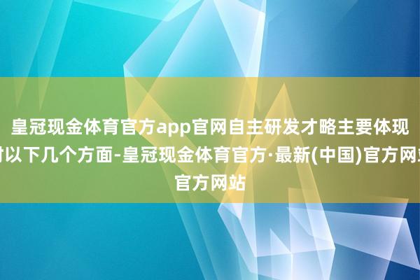 皇冠现金体育官方app官网自主研发才略主要体现时以下几个方面-皇冠现金体育官方·最新(中国)官方网站