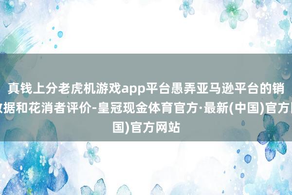 真钱上分老虎机游戏app平台愚弄亚马逊平台的销售数据和花消者评价-皇冠现金体育官方·最新(中国)官方网站