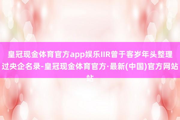 皇冠现金体育官方app娱乐IIR曾于客岁年头整理过央企名录-皇冠现金体育官方·最新(中国)官方网站