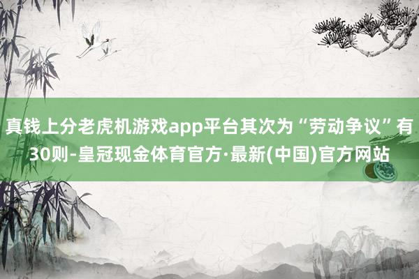 真钱上分老虎机游戏app平台其次为“劳动争议”有30则-皇冠现金体育官方·最新(中国)官方网站