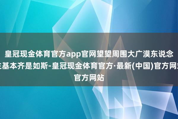 皇冠现金体育官方app官网望望周围大广漠东说念主基本齐是如斯-皇冠现金体育官方·最新(中国)官方网站