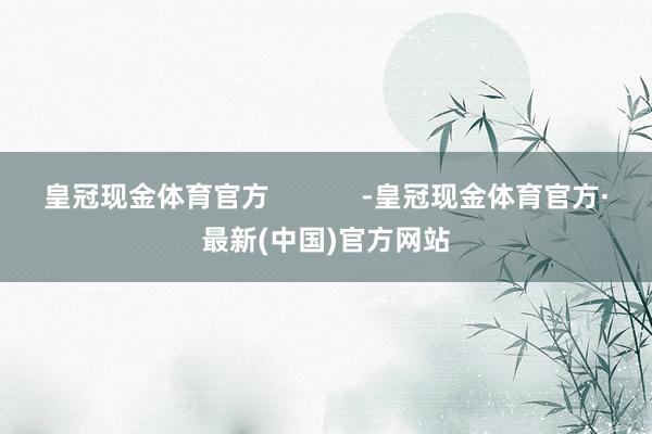 皇冠现金体育官方            -皇冠现金体育官方·最新(中国)官方网站