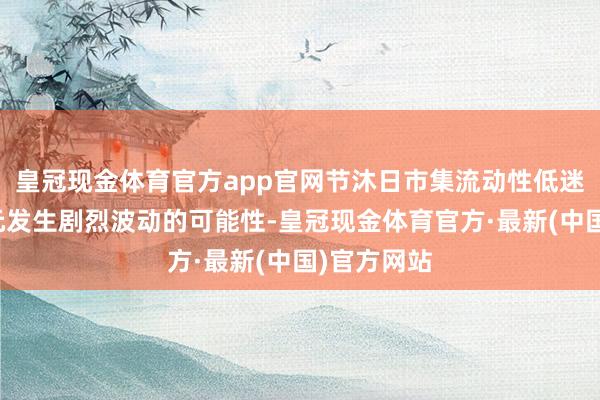 皇冠现金体育官方app官网节沐日市集流动性低迷加重了日元发生剧烈波动的可能性-皇冠现金体育官方·最新(中国)官方网站