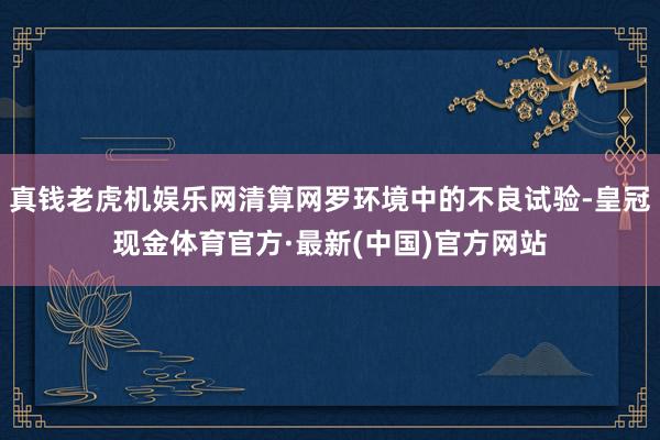 真钱老虎机娱乐网清算网罗环境中的不良试验-皇冠现金体育官方·最新(中国)官方网站