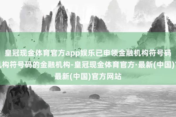 皇冠现金体育官方app娱乐已申领金融机构符号码、金融机构符号码的金融机构-皇冠现金体育官方·最新(中国)官方网站