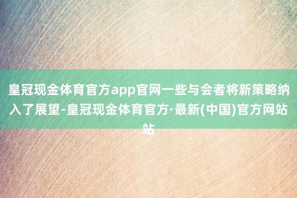 皇冠现金体育官方app官网一些与会者将新策略纳入了展望-皇冠现金体育官方·最新(中国)官方网站