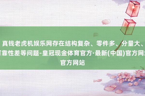 真钱老虎机娱乐网存在结构复杂、零件多、分量大、可靠性差等问题-皇冠现金体育官方·最新(中国)官方网站