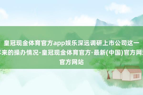 皇冠现金体育官方app娱乐深远调研上市公司这一年来的操办情况-皇冠现金体育官方·最新(中国)官方网站