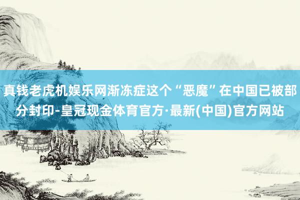 真钱老虎机娱乐网渐冻症这个“恶魔”在中国已被部分封印-皇冠现金体育官方·最新(中国)官方网站