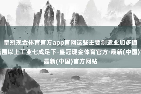 皇冠现金体育官方app官网这些主要制造业加多值筹画占范围以上工业七成足下-皇冠现金体育官方·最新(中国)官方网站