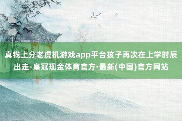 真钱上分老虎机游戏app平台孩子再次在上学时辰出走-皇冠现金体育官方·最新(中国)官方网站