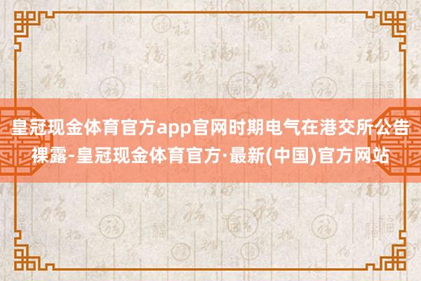 皇冠现金体育官方app官网时期电气在港交所公告裸露-皇冠现金体育官方·最新(中国)官方网站