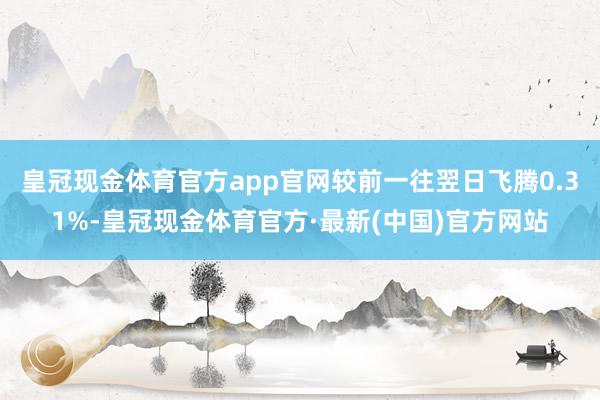 皇冠现金体育官方app官网较前一往翌日飞腾0.31%-皇冠现金体育官方·最新(中国)官方网站