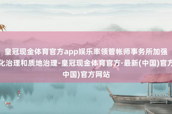 皇冠现金体育官方app娱乐率领管帐师事务所加强一体化治理和质地治理-皇冠现金体育官方·最新(中国)官方网站