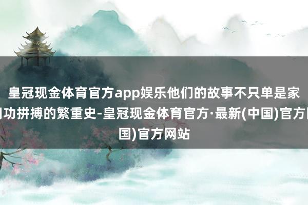 皇冠现金体育官方app娱乐他们的故事不只单是家眷用功拼搏的繁重史-皇冠现金体育官方·最新(中国)官方网站