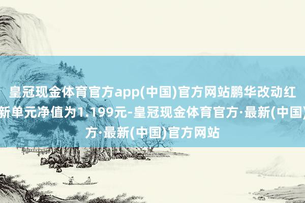 皇冠现金体育官方app(中国)官方网站鹏华改动红利股票最新单元净值为1.199元-皇冠现金体育官方·最新(中国)官方网站