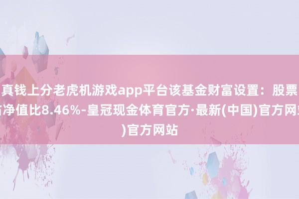 真钱上分老虎机游戏app平台该基金财富设置：股票占净值比8.46%-皇冠现金体育官方·最新(中国)官方网站