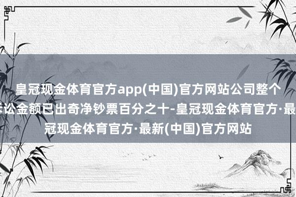 皇冠现金体育官方app(中国)官方网站公司整个未了案件的累计诉讼金额已出奇净钞票百分之十-皇冠现金体育官方·最新(中国)官方网站