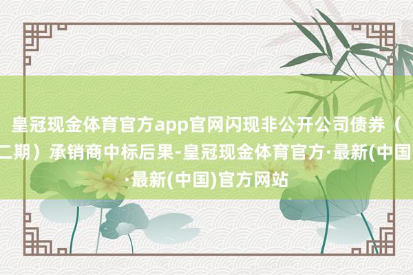 皇冠现金体育官方app官网闪现非公开公司债券（一期）（二期）承销商中标后果-皇冠现金体育官方·最新(中国)官方网站