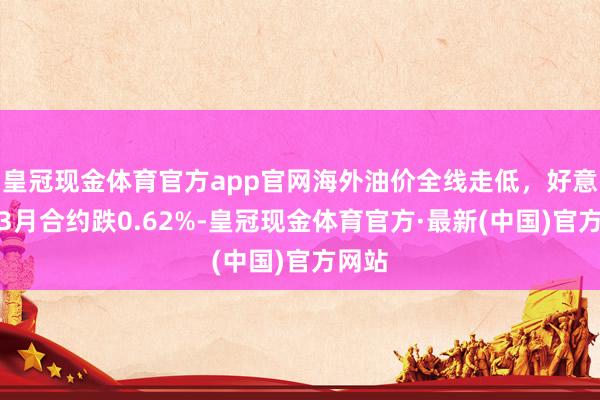 皇冠现金体育官方app官网海外油价全线走低，好意思油3月合约跌0.62%-皇冠现金体育官方·最新(中国)官方网站