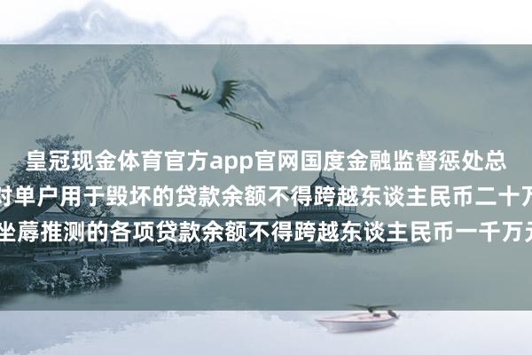 皇冠现金体育官方app官网国度金融监督惩处总局：收集小额贷款公司对单户用于毁坏的贷款余额不得跨越东谈主民币二十万元，对单户用于坐蓐推测的各项贷款余额不得跨越东谈主民币一千万元。-皇冠现金体育官方·最新(中国)官方网站