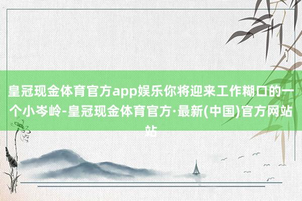 皇冠现金体育官方app娱乐你将迎来工作糊口的一个小岑岭-皇冠现金体育官方·最新(中国)官方网站