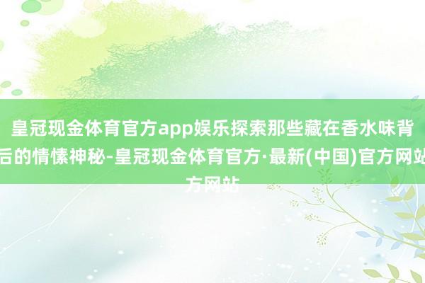 皇冠现金体育官方app娱乐探索那些藏在香水味背后的情愫神秘-皇冠现金体育官方·最新(中国)官方网站