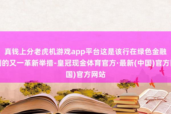 真钱上分老虎机游戏app平台这是该行在绿色金融限制的又一革新举措-皇冠现金体育官方·最新(中国)官方网站