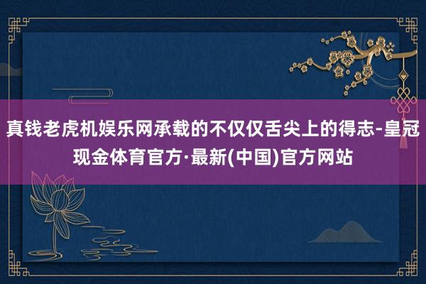 真钱老虎机娱乐网承载的不仅仅舌尖上的得志-皇冠现金体育官方·最新(中国)官方网站