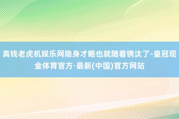 真钱老虎机娱乐网隐身才略也就随着镌汰了-皇冠现金体育官方·最新(中国)官方网站