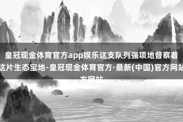 皇冠现金体育官方app娱乐这支队列强项地督察着这片生态宝地-皇冠现金体育官方·最新(中国)官方网站