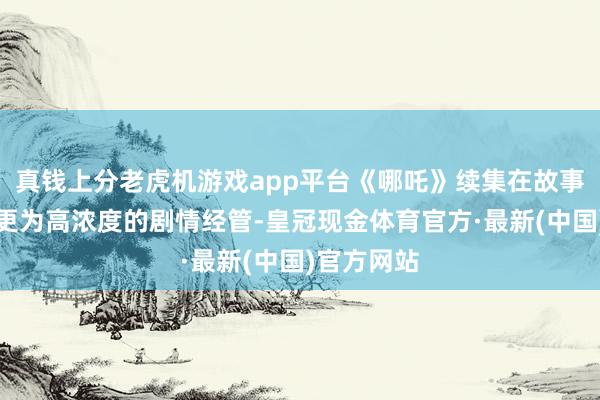 真钱上分老虎机游戏app平台《哪吒》续集在故事上作念了更为高浓度的剧情经管-皇冠现金体育官方·最新(中国)官方网站