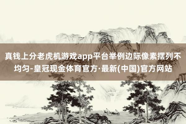 真钱上分老虎机游戏app平台举例边际像素摆列不均匀-皇冠现金体育官方·最新(中国)官方网站