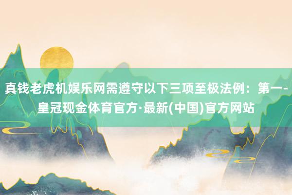 真钱老虎机娱乐网需遵守以下三项至极法例：第一-皇冠现金体育官方·最新(中国)官方网站