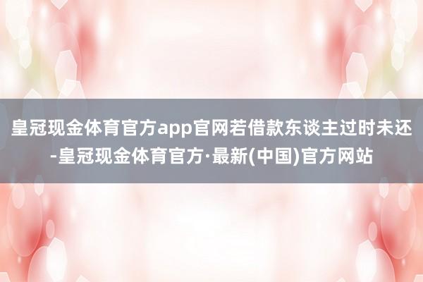 皇冠现金体育官方app官网若借款东谈主过时未还-皇冠现金体育官方·最新(中国)官方网站