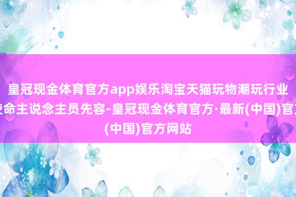 皇冠现金体育官方app娱乐淘宝天猫玩物潮玩行业关系使命主说念主员先容-皇冠现金体育官方·最新(中国)官方网站