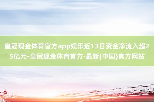 皇冠现金体育官方app娱乐近13日资金净流入超25亿元-皇冠现金体育官方·最新(中国)官方网站