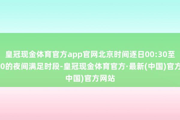 皇冠现金体育官方app官网北京时间逐日00:30至08:30的夜间满足时段-皇冠现金体育官方·最新(中国)官方网站