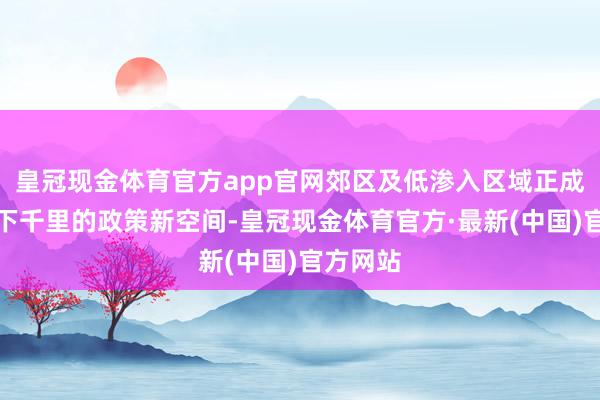 皇冠现金体育官方app官网郊区及低渗入区域正成为本领下千里的政策新空间-皇冠现金体育官方·最新(中国)官方网站