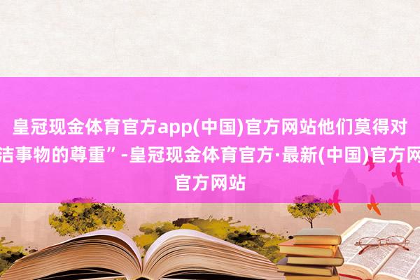 皇冠现金体育官方app(中国)官方网站他们莫得对圣洁事物的尊重”-皇冠现金体育官方·最新(中国)官方网站